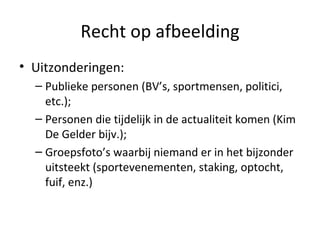 Recht op afbeelding Uitzonderingen:  Publieke personen (BV’s, sportmensen, politici, etc.);  Personen die tijdelijk in de actualiteit komen (Kim De Gelder bijv.);  Groepsfoto’s waarbij niemand er in het bijzonder uitsteekt (sportevenementen, staking, optocht, fuif, enz.) 