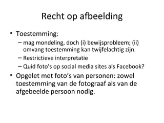 Recht op afbeelding Toestemming:  mag mondeling, doch (i) bewijsprobleem; (ii) omvang toestemming kan twijfelachtig zijn.  Restrictieve interpretatie Quid foto’s op social media sites als Facebook? Opgelet met foto’s van personen: zowel toestemming van de fotograaf als van de afgebeelde persoon nodig.  