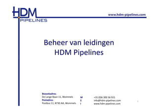 Beheer van leidingen
   HDM Pipelines



Bezoekadres:
De Lange Baan 11, Wommels      M   +31 (0)6 300 56 921
Postadres:                     E   info@hdm-pipelines.com   1
Postbus 11, 8730 AA, Wommels   I   www.hdm-pipelines.com
 