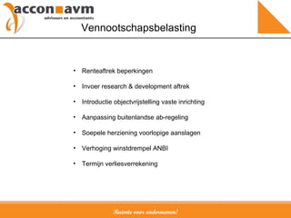 Ruimte voor ondernemen! Vennootschapsbelasting Renteaftrek beperkingen Invoer research & development aftrek Introductie objectvrijstelling vaste inrichting Aanpassing buitenlandse ab-regeling Soepele herziening voorlopige aanslagen Verhoging winstdrempel ANBI Termijn verliesverrekening 