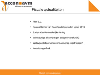 Ruimte voor ondernemen! Fiscale actualiteiten Flex B.V. Kosten Kamer van Koophandel vervallen vanaf 2013 Jurisprudentie onzakelijke lening Willekeurige afschrijvingen stoppen vanaf 2012 Wetsvoorstel personenvennootschap ingetrokken? Investeringsaftrek 