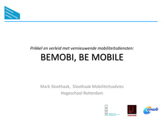Prikkel en verleid met vernieuwende mobiliteitsdiensten:
BEMOBI, BE MOBILE
Mark Sloothaak, Sloothaak Mobiliteitsadvies
Hogeschool Rotterdam
 