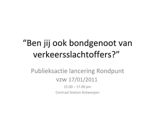 “ Ben jij ook bondgenoot van verkeersslachtoffers?”  Publieksactie lancering Rondpunt vzw  17/01/2011  15.00 – 17.00 pm Centraal Station Antwerpen 