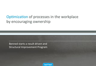 Op#miza#on	of	processes	in	the	workplace		
by	encouraging	ownership	
Benned	starts	a	result	driven	and	
Structural	Improvement	Program		
 