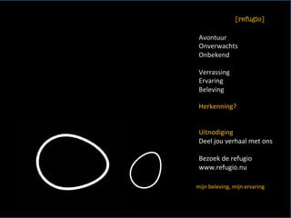 Herkenning?	
	
	
Uitnodiging		
Deel	jou	verhaal	met	ons	
	
Bezoek	de	refugio	
www.refugio.nu	
	
	
Avontuur	
Onverwachts	
Onbekend	
	
Verrassing	
Ervaring	
Beleving	
	
[refugio]
	
mijn	beleving,	mijn	ervaring	
 