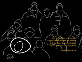 Niet	het	hebben	en	berusten,	
maar	het	groeien	en	het	worden	
is	de	aard	van	de	perfec<e	zoals		
die	in	de	cultuur	tot	ui<ng	komt	
	
MATTEW	ARNOLD	
	
 