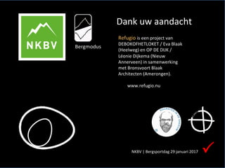 Dank	uw	aandacht	
P	
Refugio	is	een	project	van	
DEBOKOFHETLOKET	/	Eva	Blaak	
(Heelweg)	en	OP	DE	DIJK	/	
Léonie	Dijkema	(Nieuw	
Annerveen)	in	samenwerking	
met	Bronsvoort	Blaak	
Architecten	(Amerongen).	
	
								www.refugio.nu	
Bergmodus	
NKBV	|	Bergsportdag	29	januari	2017		
 