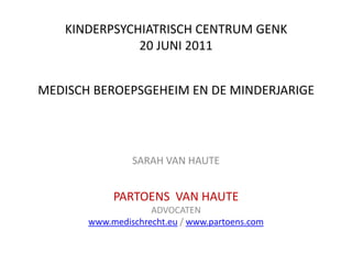 KINDERPSYCHIATRISCH CENTRUM GENK20 JUNI 2011MEDISCH BEROEPSGEHEIM EN DE MINDERJARIGE  SARAH VAN HAUTE PARTOENS  VAN HAUTE ADVOCATEN www.medischrecht.eu / www.partoens.com 