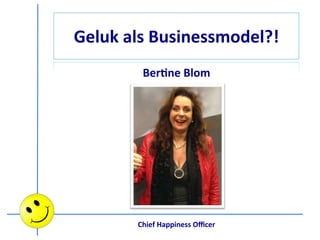 Geluk	
  als	
  Businessmodel?!	
  
Ber2ne	
  Blom	
  
Chief	
  Happiness	
  Oﬃcer	
  
	
  
 