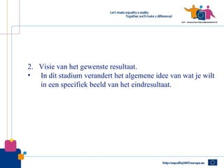 2. Visie van het gewenste resultaat.
• In dit stadium verandert het algemene idee van wat je wilt
   in een specifiek beeld van het eindresultaat.
 