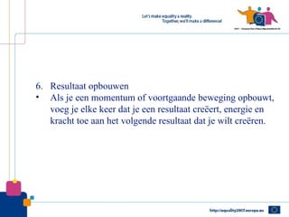 6. Resultaat opbouwen
• Als je een momentum of voortgaande beweging opbouwt,
   voeg je elke keer dat je een resultaat creëert, energie en
   kracht toe aan het volgende resultaat dat je wilt creëren.
 