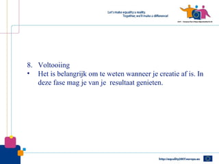 8. Voltooiing
• Het is belangrijk om te weten wanneer je creatie af is. In
   deze fase mag je van je resultaat genieten.
 
