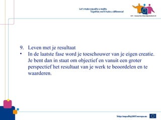 9. Leven met je resultaat
• In de laatste fase word je toeschouwer van je eigen creatie.
   Je bent dan in staat om objectief en vanuit een groter
   perspectief het resultaat van je werk te beoordelen en te
   waarderen.
 