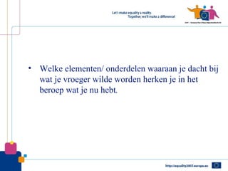 • Welke elementen/ onderdelen waaraan je dacht bij
  wat je vroeger wilde worden herken je in het
  beroep wat je nu hebt.
 