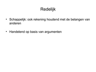 Redelijk Schappelijk: ook rekening houdend met de belangen van anderen Handelend op basis van argumenten 