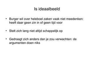 Is ideaalbeeld Burger wil over heleboel zaken vaak niet meedenken: heeft daar geen zin in of geen tijd voor Stelt zich lang niet altijd schappelijk op Gedraagt zich anders dan je zou verwachten: de argumenten doen niks 