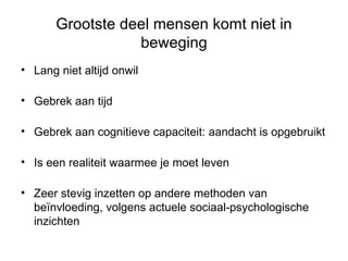 Grootste deel mensen komt niet in beweging Lang niet altijd onwil Gebrek aan tijd Gebrek aan cognitieve capaciteit: aandacht is opgebruikt Is een realiteit waarmee je moet leven Zeer stevig inzetten op andere methoden van beïnvloeding, volgens actuele sociaal-psychologische inzichten 