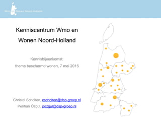Kenniscentrum Wmo en
Wonen Noord-Holland
Kennisbijeenkomst:
thema beschermd wonen, 7 mei 2015
Christel Scholten, cscholten@dsp-groep.nl
Perihan Özgül, pozgul@dsp-groep.nl
 
