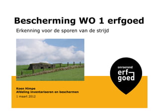 Bescherming WO 1 erfgoed
Erkenning voor de sporen van de strijd




Koen Himpe
Afdeling inventariseren en beschermen
1 maart 2012
 