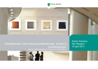 Arbeidsmarkt voor finance professionals: trends & ontwikkelingen Seminar: Best Employer to Work for In Finance 2011 Sector Advisory Han Mesters 19 april 2011 