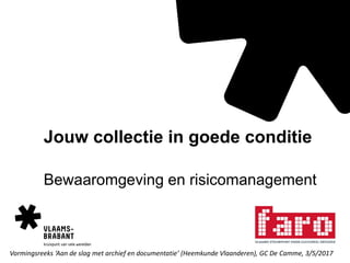 Jouw collectie in goede conditie
Bewaaromgeving en risicomanagement
Vormingsreeks ‘Aan de slag met archief en documentatie’ (Heemkunde Vlaanderen), GC De Camme, 3/5/2017
 