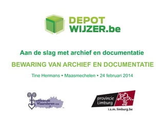 Aan de slag met archief en documentatie
BEWARING VAN ARCHIEF EN DOCUMENTATIE
Tine Hermans  Maasmechelen  24 februari 2014
 
