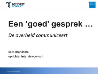Een ‘goed’ gesprek …
De overheid communiceert
Kees Brandsma
oprichter Interviewconsult
www.interviewconsult.nl
 