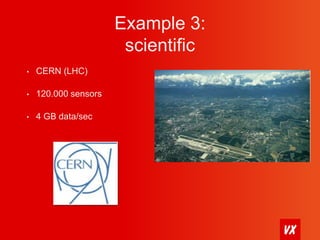 Example 3: 
scientific 
• CERN (LHC) 
• 120.000 sensors 
• 4 GB data/sec 
 