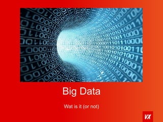 Big Data 
Wat is it (or not) 
 
