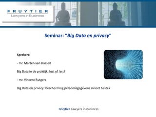 Fruytier Lawyers in Business
Seminar: “Big Data en privacy”
Sprekers:
- mr. Marten van Hasselt
Big Data in de praktijk: lust of last?
- mr. Vincent Rutgers
Big Data en privacy: bescherming persoonsgegevens in kort bestek
 