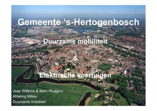 Gemeente ‘s-Hertogenbosch

                 Duurzame mobiliteit

                                &

               Elektrische voertuigen

Jaap Willems & Marc Pluijgers
Afdeling Milieu
Duurzame mobiliteit
 