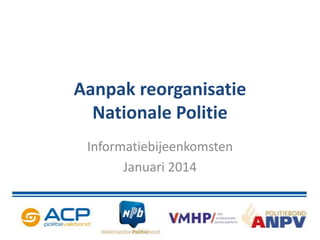 Aanpak reorganisatie
Nationale Politie
Informatiebijeenkomsten
Januari 2014

 