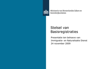 Stelsel van Basisregistraties Presentatie ten behoeve van  Immigratie- en Naturalisatie Dienst 24 november 2009 