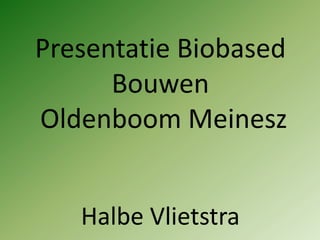 Presentatie Biobased
Bouwen
Oldenboom Meinesz
Halbe Vlietstra
 