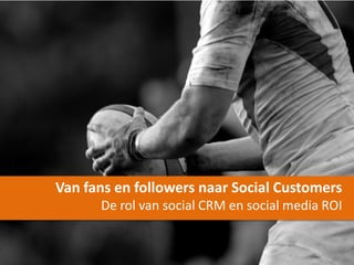 Van fans en followers naar Social Customers
      De rol van social CRM en social media ROI
 