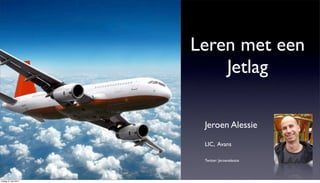 Leren met een
                          Jetlag

                       Jeroen Alessie
                       LIC, Avans

                       Twitter: Jeroenalessie




vrijdag 27 mei 2011
 
