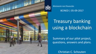 BCINED | 05-09-2017
Treasury banking
using a blockchain
Summary of our pilot project,
questions, answers and plans.
Christian C. Schouten
 