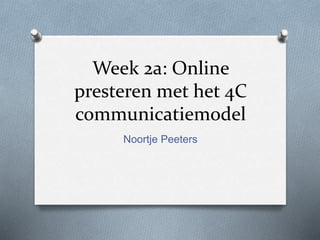 Week 2a: Online 
presteren met het 4C 
communicatiemodel 
Noortje Peeters 
 