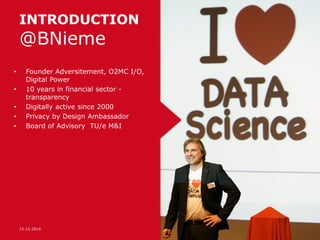 INTRODUCTION
@BNieme
• Founder Adversitement, O2MC I/O,
Digital Power
• 10 years in financial sector -
transparency
• Digitally active since 2000
• Privacy by Design Ambassador
• Board of Advisory TU/e M&I
215-06-15
 