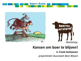 Workshop: Kansen om boer te blijven! ir. Frank Verhoeven projectleider Duurzaam Boer Blijven 