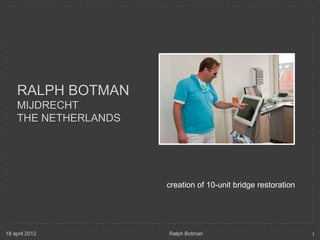 RALPH BOTMAN
    MIJDRECHT
    THE NETHERLANDS




                      creation of 10-unit bridge restoration




18 april 2012         Ralph Botman                             1
 