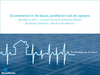 E-commerce in de bouw, profiteren van de opmars
     BouwBeurs 2011 – op basis van de E-commerce Monitor
         Boudewijn Goedhart – directeur BouwKennis




                                                           1
 