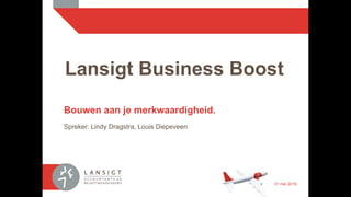 Lansigt Business Boost
Bouwen aan je merkwaardigheid.
Spreker: Lindy Dragstra, Louis Diepeveen
31 mei 2016
 