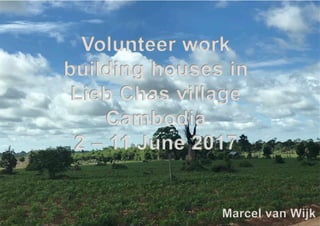 Volunteer work
building houses in
Lieb Chas village
Cambodia
2 – 11 June 2017
Marcel van Wijk
 