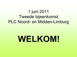 1 juni 2011 Tweede bijeenkomstPLC Noord- en Midden-Limburg WELKOM! 