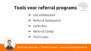 Tools voor referral programs
Ward van Gasteren | Growth Hacker | www.wardvangasteren.nl
➔ Get ambassador
➔ Referral SaaSquatch
➔ Invite Box
➔ Referral Candy
➔ Viral Loops
 