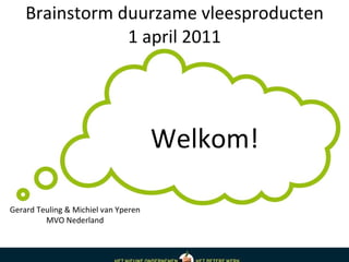 Brainstorm duurzame vleesproducten 1 april 2011 Welkom! Gerard Teuling & Michiel van Yperen MVO Nederland 