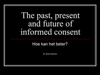 The past, present and future of informed consent Hoe kan het beter? Dr. Bram Keulers 