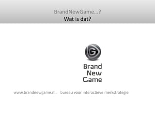 BrandNewGame…?<br />Wat is dat?<br />www.brandnewgame.nl:    bureau voor interactieve merkstrategie <br />