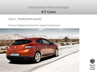 Interactieve Merkstrategie<br />4/5 Cases<br />Case 1 – Product [Pre-launch] Renault Mégane & Need For Speed Undercover<br />